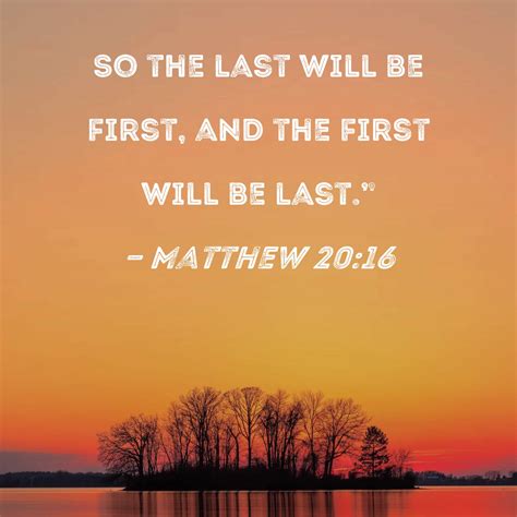 Matthew 20:16 So the last will be first, and the first will be last."