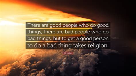 Bill Maher Quote: “There are good people who do good things, there are bad people who do bad ...