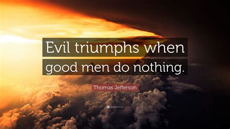 Thomas Jefferson Quote: “Evil triumphs when good men do nothing.” (9 ...