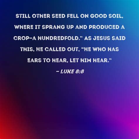 Luke 8:8 Still other seed fell on good soil, where it sprang up and produced a crop--a ...