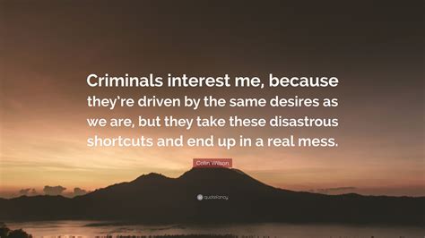 Colin Wilson Quote: “Criminals interest me, because they’re driven by the same desires as we are ...