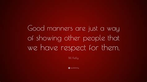 Bill Kelly Quote: “Good manners are just a way of showing other people ...