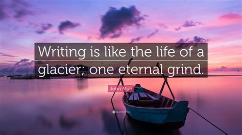 John Muir Quote: “Writing is like the life of a glacier; one eternal grind.”