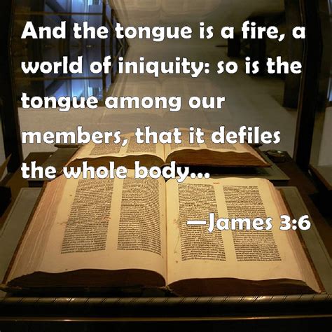 James 3:6 And the tongue is a fire, a world of iniquity: so is the tongue among our members ...