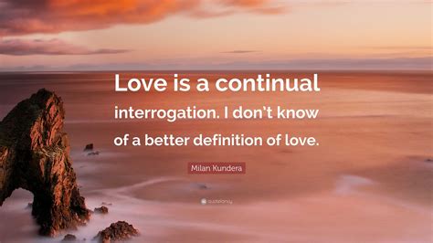 Milan Kundera Quote: “Love is a continual interrogation. I don’t know ...