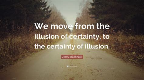 John Bradshaw Quote: “We move from the illusion of certainty, to the ...