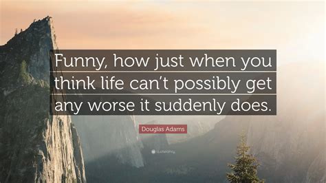 Douglas Adams Quote: “Funny, how just when you think life can’t possibly get any worse it ...