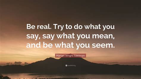 Marian Wright Edelman Quote: “Be real. Try to do what you say, say what ...