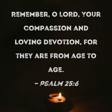 Psalm 25:6 Remember, O LORD, Your compassion and loving devotion, for they are from age to age.