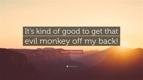 Stefan Cherneski Quote: “It’s kind of good to get that evil monkey off ...