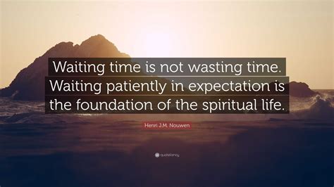 Henri J.M. Nouwen Quote: “Waiting time is not wasting time. Waiting patiently in expectation is ...