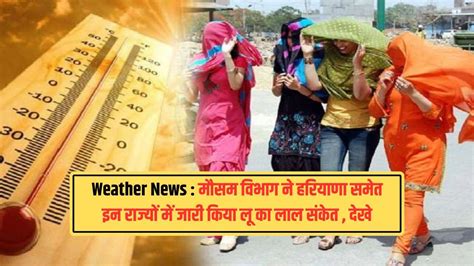 Weather News : मौसम विभाग ने हरियाणा समेत इन राज्यों में जारी किया लू ...