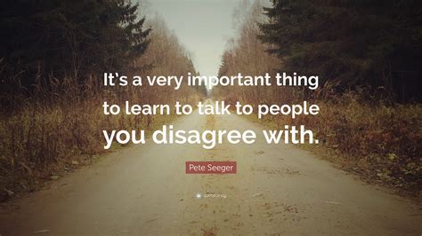 Pete Seeger Quote: “It’s a very important thing to learn to talk to people you disagree with.”