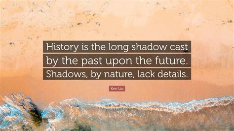 Ken Liu Quote: “History is the long shadow cast by the past upon the future. Shadows, by nature ...