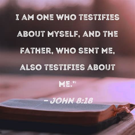 John 8:18 I am One who testifies about Myself, and the Father, who sent ...