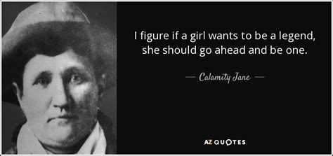 Calamity Jane quote: I figure if a girl wants to be a legend...