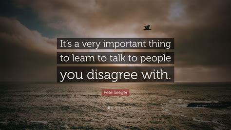 Pete Seeger Quote: “It’s a very important thing to learn to talk to people you disagree with.”