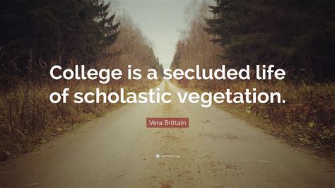 Vera Brittain Quote: “College is a secluded life of scholastic vegetation.”