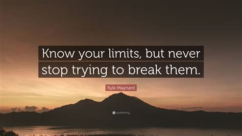 Kyle Maynard Quote: “Know your limits, but never stop trying to break ...