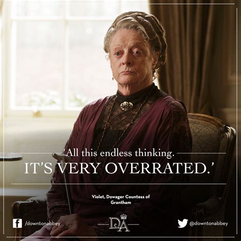Dame Maggie Smith as Violet Crawley, Dowager Countess of Grantham: "All this endless thinking ...