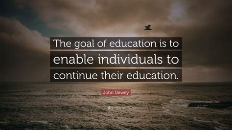 John Dewey Quote: “The goal of education is to enable individuals to continue their education ...