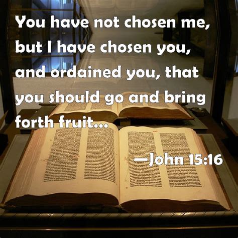 John 15:16 You have not chosen me, but I have chosen you, and ordained ...