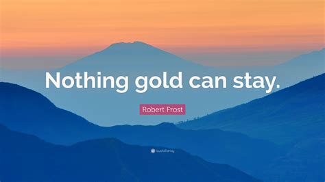 Robert Frost Quote: “Nothing gold can stay.”