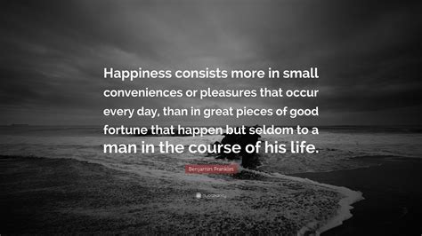 Benjamin Franklin Quote: “Happiness consists more in small conveniences ...