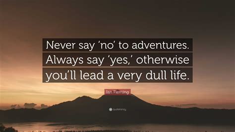 Ian Fleming Quote: “Never say ‘no’ to adventures. Always say ‘yes,’ otherwise you’ll lead a very ...