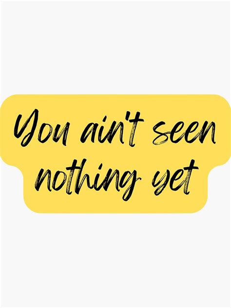 "You ain't seen nothing yet. " Sticker by theGoldenSmudge | Redbubble