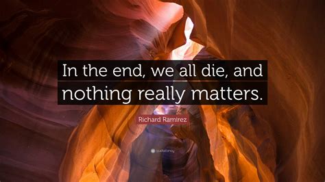 Richard Ramirez Quote: “In the end, we all die, and nothing really matters.”