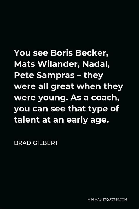 Brad Gilbert Quote: You see Boris Becker, Mats Wilander, Nadal, Pete Sampras - they were all ...