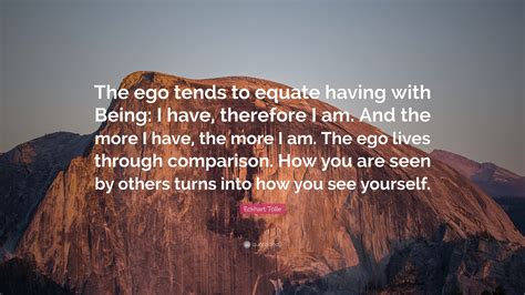 Eckhart Tolle Quote: “The ego tends to equate having with Being: I have ...