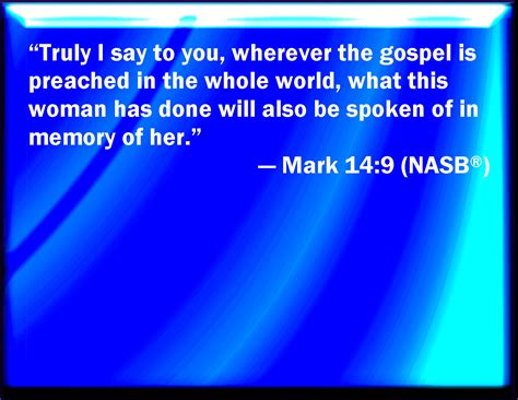 Mark 14:9 Truly I say to you, Wherever this gospel shall be preached ...