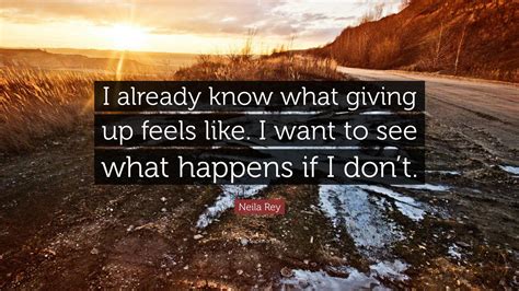 Neila Rey Quote: “I already know what giving up feels like. I want to see what happens if I don’t.”