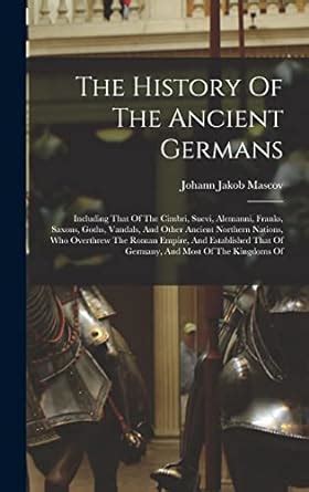 The History Of The Ancient Germans: Including That Of The Cimbri, Suevi, Alemanni, Franks ...