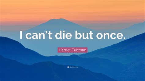 Harriet Tubman Quote: “I can’t die but once.”