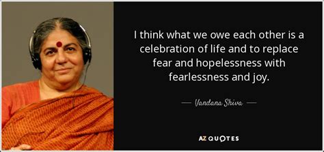 Vandana Shiva quote: I think what we owe each other is a celebration...