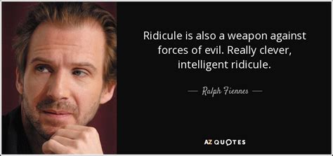 Ralph Fiennes quote: Ridicule is also a weapon against forces of evil. Really...