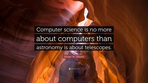 Edsger W. Dijkstra Quote: “Computer science is no more about computers than astronomy is about ...
