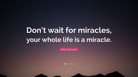 Albert Einstein Quote: “Don’t wait for miracles, your whole life is a miracle.”