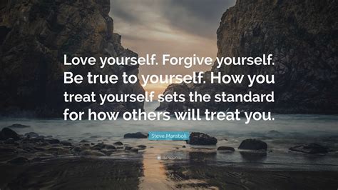 Steve Maraboli Quote: “Love yourself. Forgive yourself. Be true to yourself. How you treat ...