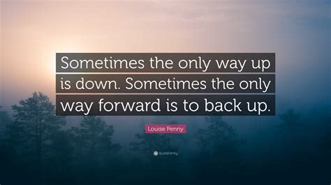 Louise Penny Quote: “Sometimes the only way up is down. Sometimes the only way forward is to ...