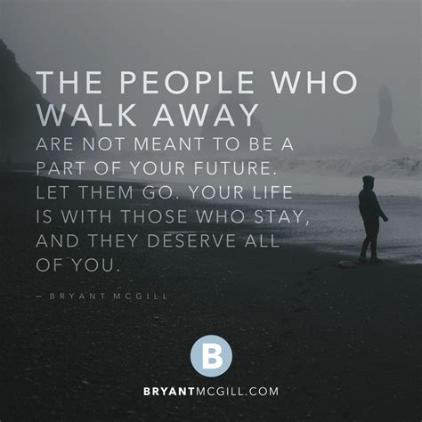 The people who walk away are not meant to be a part of your future. Let them go. Your life is ...