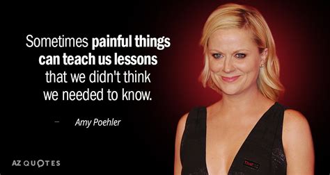 Amy Poehler quote: Sometimes painful things can teach us lessons that ...