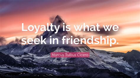 Marcus Tullius Cicero Quote: “Loyalty is what we seek in friendship.”