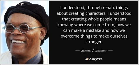 Samuel L. Jackson quote: I understood, through rehab, things about creating characters. I ...