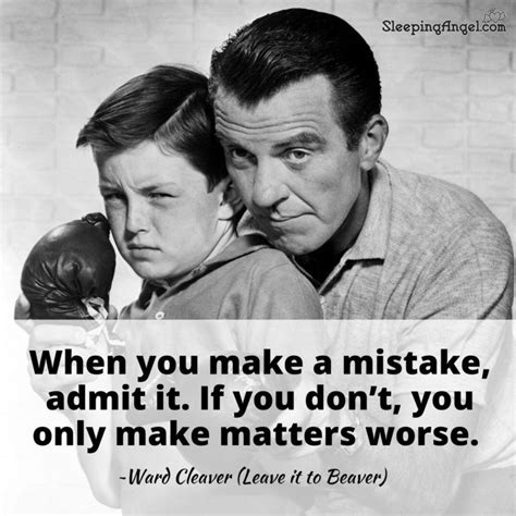 When you make a mistake, admit it. If you don’t, you only make matters worse. ~Ward Cleaver ...