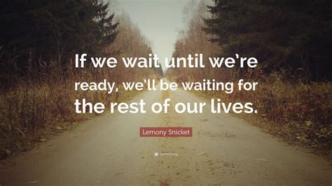 Lemony Snicket Quote: “If we wait until we’re ready, we’ll be waiting for the rest of our lives.”