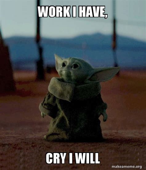 Work I have, Cry I will - Baby Yoda Meme Generator